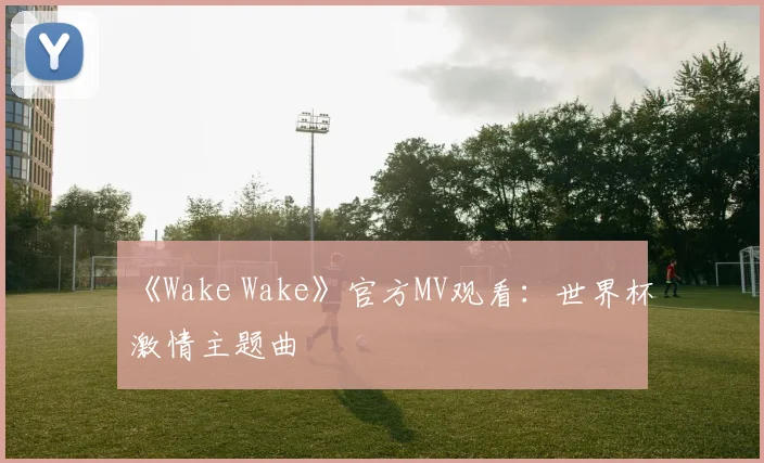 《Wake Wake》官方MV观看：世界杯激情主题曲