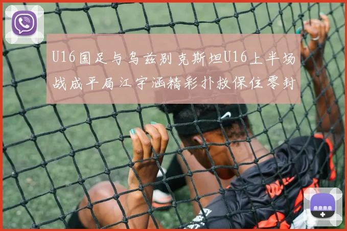 U16国足与乌兹别克斯坦U16上半场战成平局江宇涵精彩扑救保住零封纪录