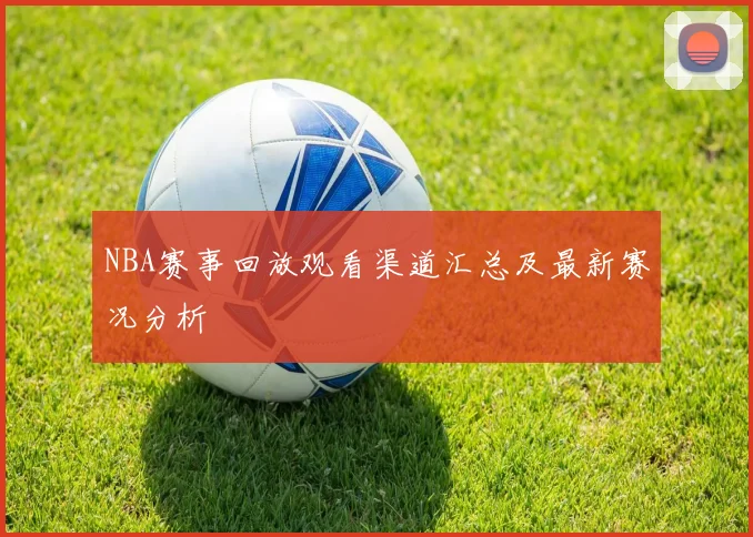 NBA赛事回放观看渠道汇总及最新赛况分析