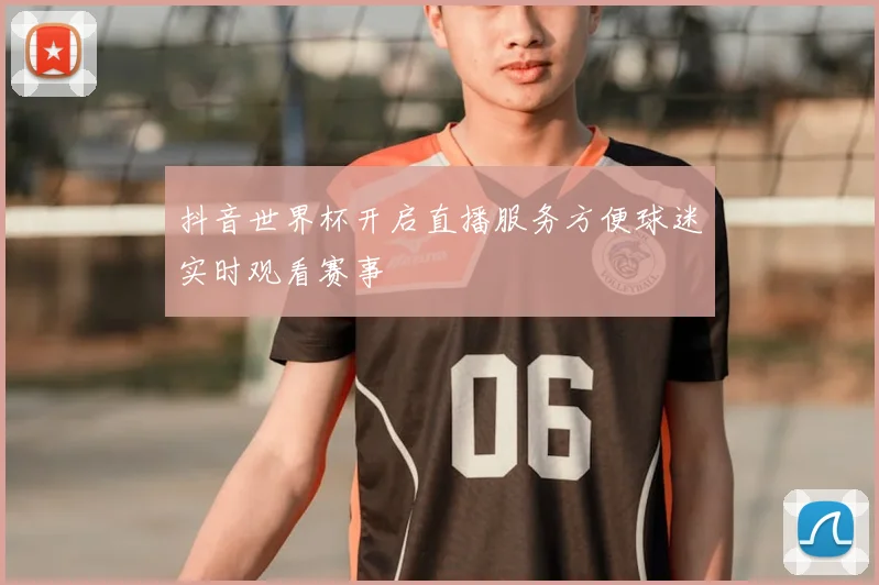抖音世界杯开启直播服务方便球迷实时观看赛事