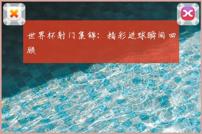 世界杯射门集锦：精彩进球瞬间回顾