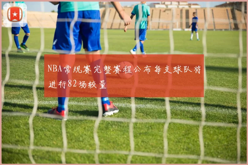 NBA常规赛完整赛程公布每支球队将进行82场较量