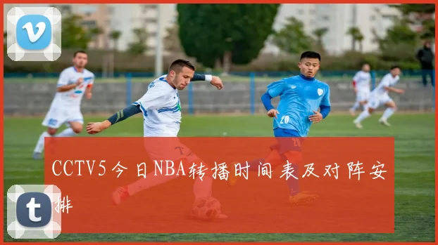 CCTV5今日NBA转播时间表及对阵安排