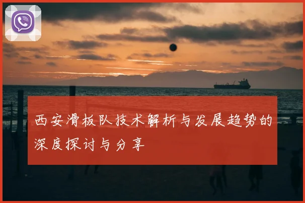 西安滑板队技术解析与发展趋势的深度探讨与分享