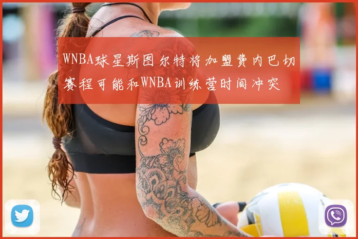 WNBA球星斯图尔特将加盟费内巴切赛程可能和WNBA训练营时间冲突
