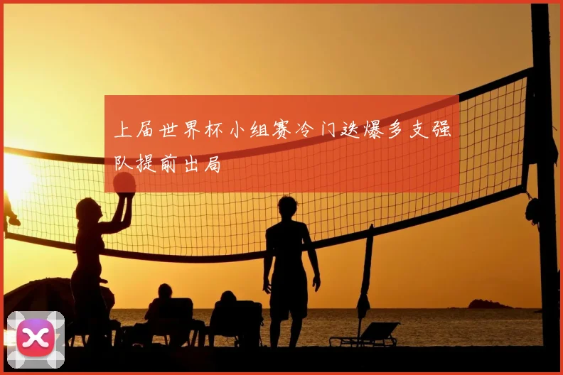 上届世界杯小组赛冷门迭爆多支强队提前出局