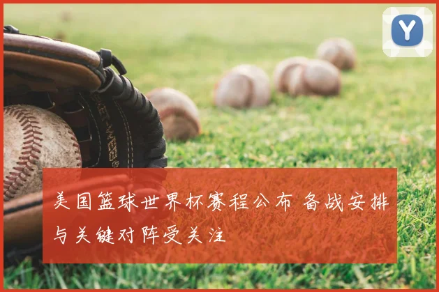 美国篮球世界杯赛程公布 备战安排与关键对阵受关注