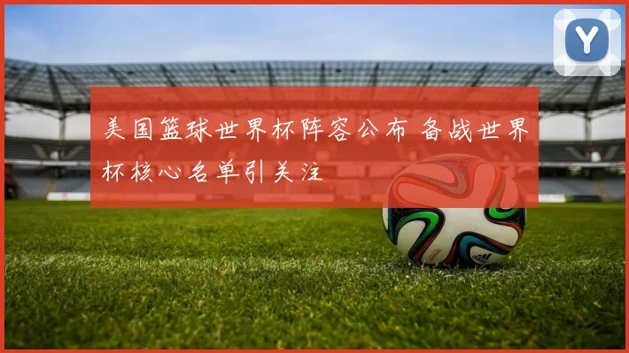 美国篮球世界杯阵容公布 备战世界杯核心名单引关注