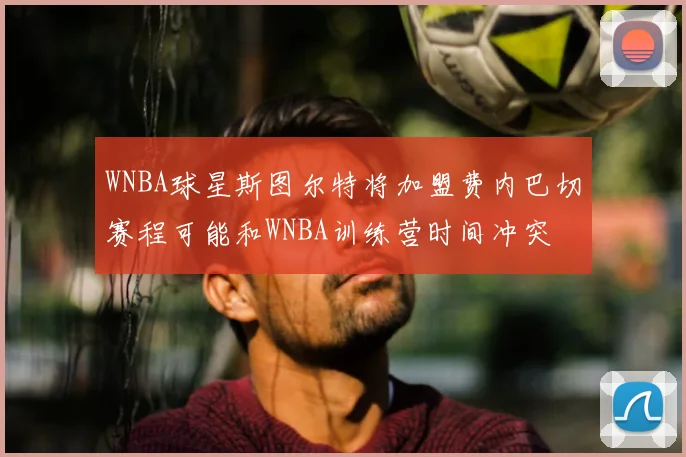 WNBA球星斯图尔特将加盟费内巴切赛程可能和WNBA训练营时间冲突