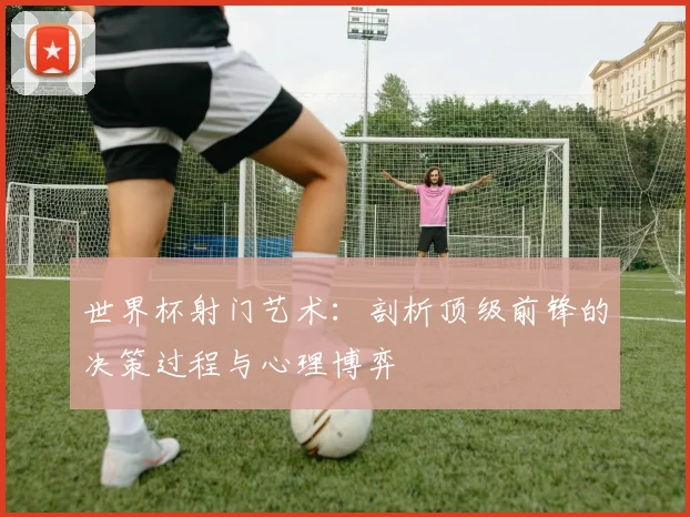 世界杯射门艺术：剖析顶级前锋的决策过程与心理博弈