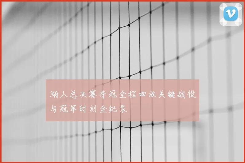 湖人总决赛夺冠全程回放关键战役与冠军时刻全纪录