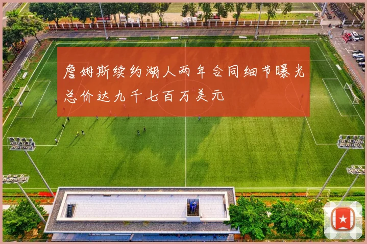 詹姆斯续约湖人两年合同细节曝光总价达九千七百万美元