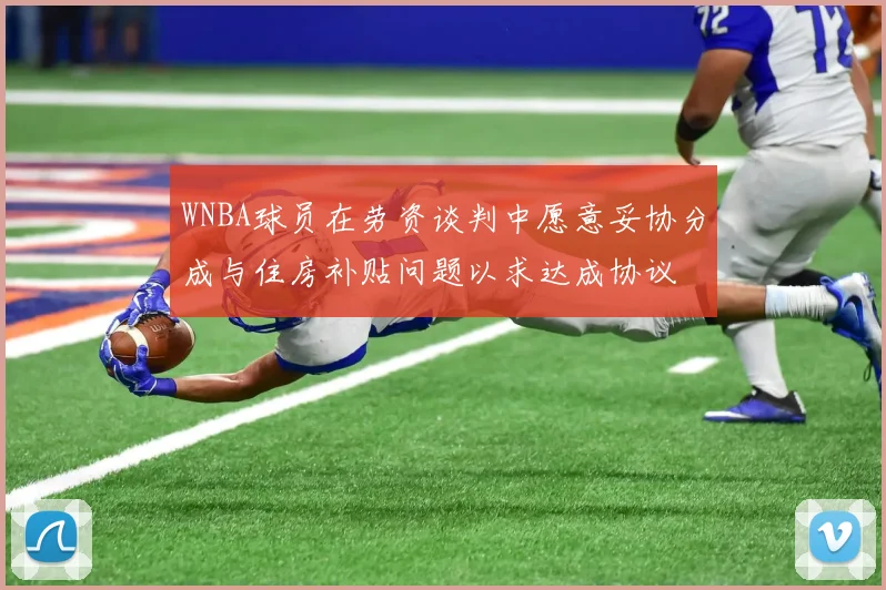 WNBA球员在劳资谈判中愿意妥协分成与住房补贴问题以求达成协议