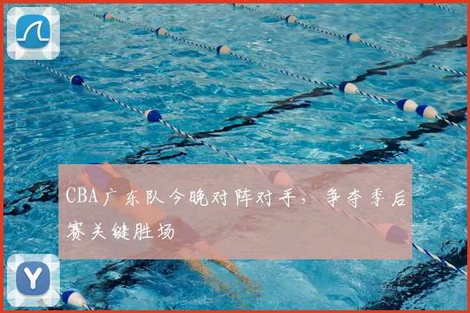 CBA广东队今晚对阵对手，争夺季后赛关键胜场