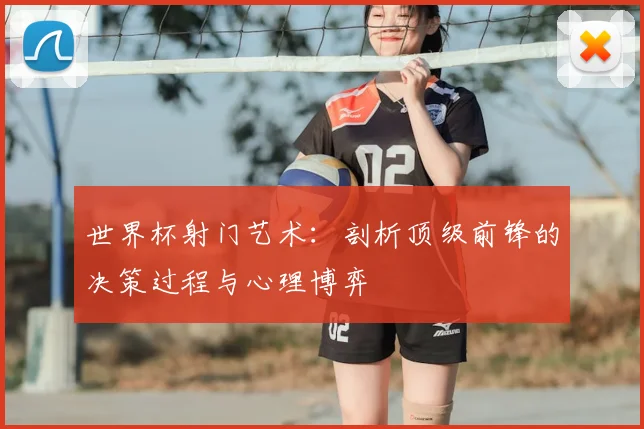 世界杯射门艺术：剖析顶级前锋的决策过程与心理博弈