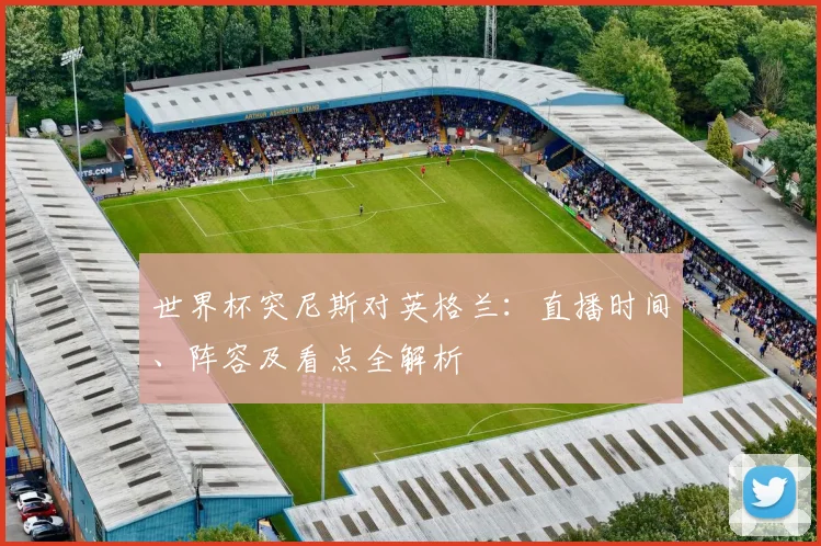 世界杯突尼斯对英格兰：直播时间、阵容及看点全解析