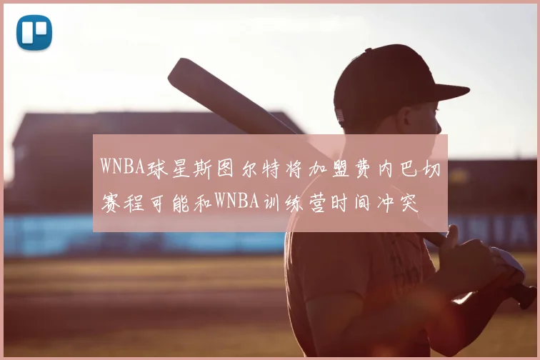 WNBA球星斯图尔特将加盟费内巴切赛程可能和WNBA训练营时间冲突