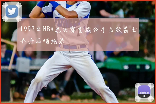 1997年NBA总决赛首战公牛击败爵士乔丹压哨绝杀