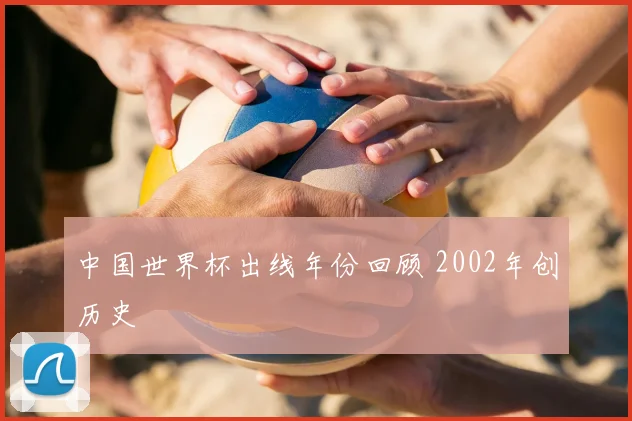 中国世界杯出线年份回顾 2002年创历史