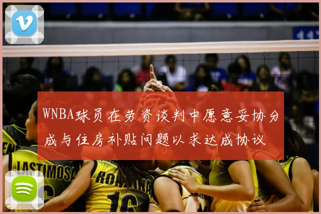 WNBA球员在劳资谈判中愿意妥协分成与住房补贴问题以求达成协议