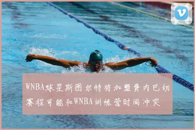 WNBA球星斯图尔特将加盟费内巴切赛程可能和WNBA训练营时间冲突