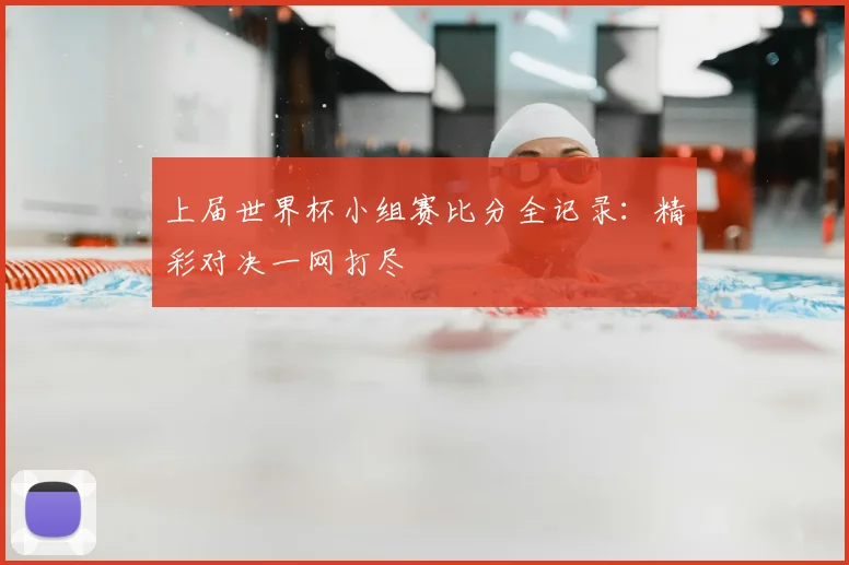 上届世界杯小组赛比分全记录：精彩对决一网打尽