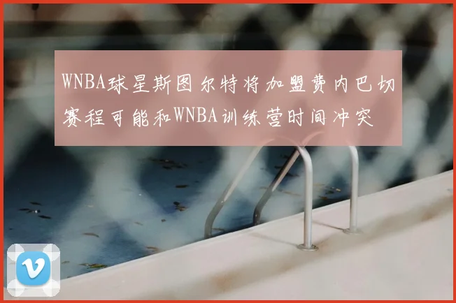 WNBA球星斯图尔特将加盟费内巴切赛程可能和WNBA训练营时间冲突