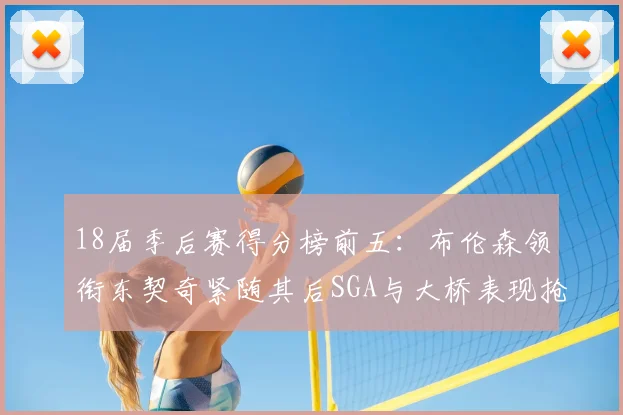 18届季后赛得分榜前五：布伦森领衔东契奇紧随其后SGA与大桥表现抢眼