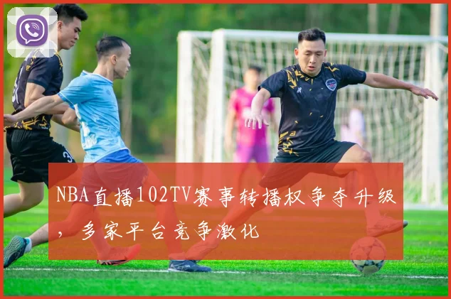 NBA直播102TV赛事转播权争夺升级，多家平台竞争激化