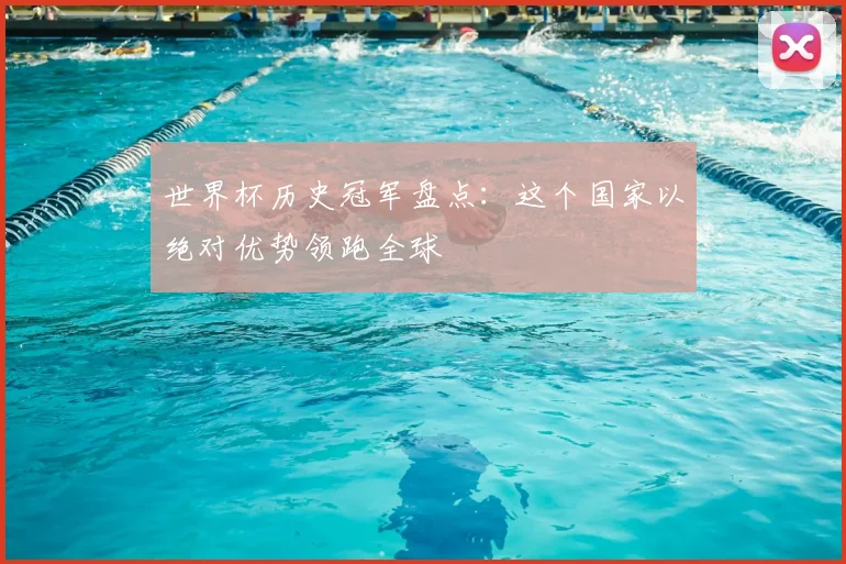 世界杯历史冠军盘点：这个国家以绝对优势领跑全球