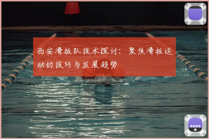 西安滑板队技术探讨：聚焦滑板运动的技巧与发展趋势