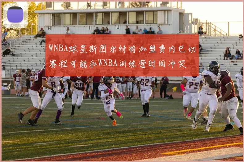 WNBA球星斯图尔特将加盟费内巴切赛程可能和WNBA训练营时间冲突