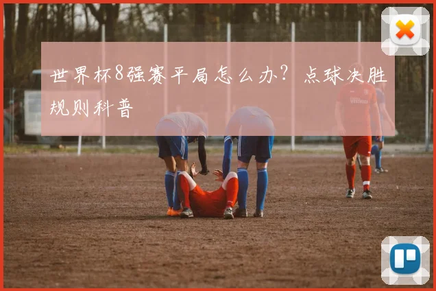 世界杯8强赛平局怎么办？点球决胜规则科普