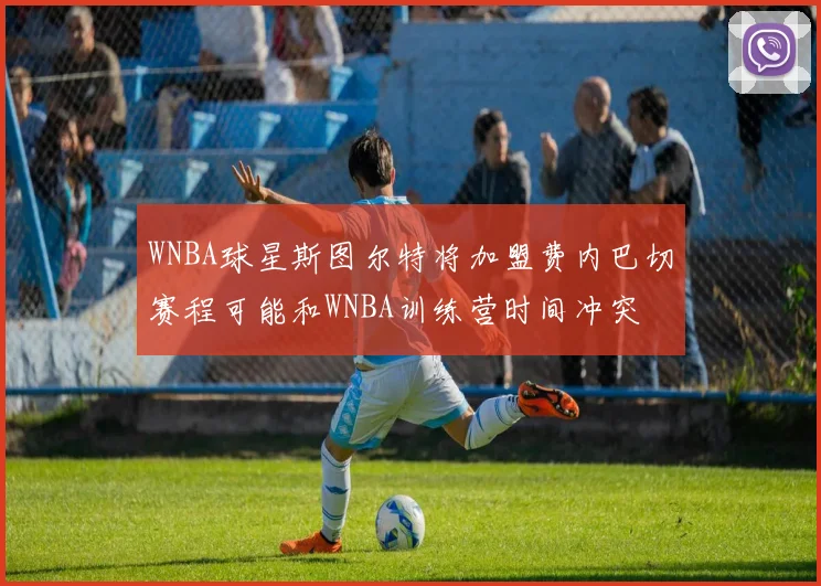 WNBA球星斯图尔特将加盟费内巴切赛程可能和WNBA训练营时间冲突
