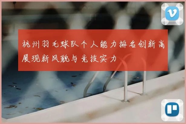 杭州羽毛球队个人能力排名创新高展现新风貌与竞技实力