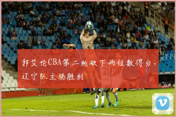 郭艾伦CBA第二轮砍下两位数得分，辽宁队主场胜利