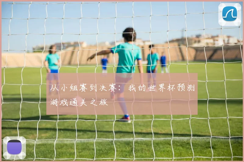 从小组赛到决赛：我的世界杯预测游戏通关之旅