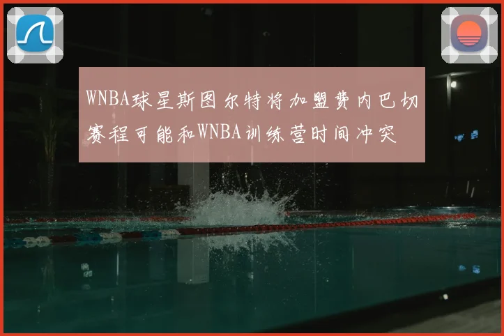 WNBA球星斯图尔特将加盟费内巴切赛程可能和WNBA训练营时间冲突
