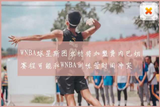 WNBA球星斯图尔特将加盟费内巴切赛程可能和WNBA训练营时间冲突
