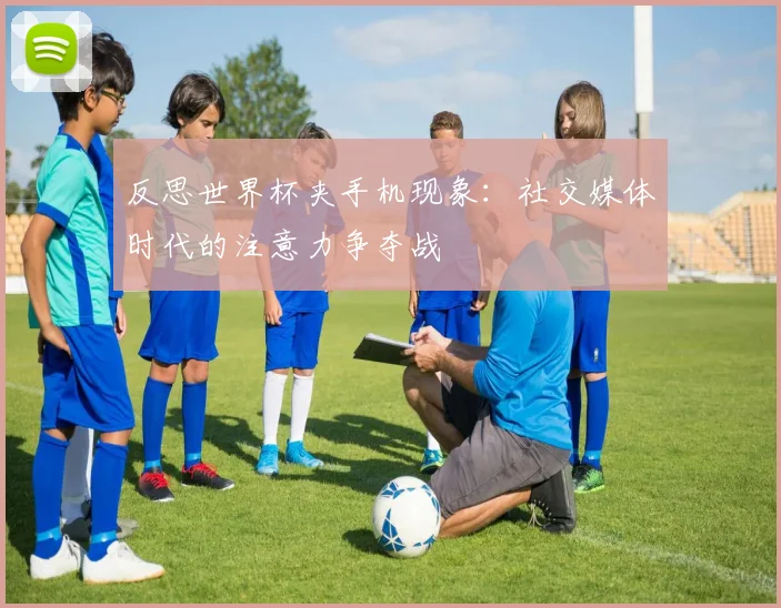 反思世界杯夹手机现象：社交媒体时代的注意力争夺战