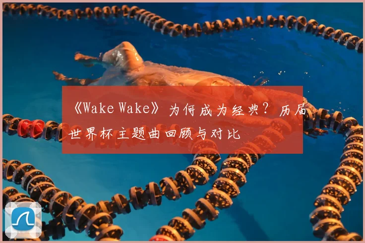 《Wake Wake》为何成为经典？历届世界杯主题曲回顾与对比