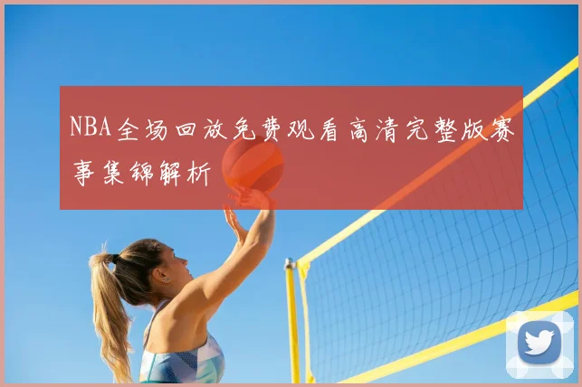 NBA全场回放免费观看高清完整版赛事集锦解析