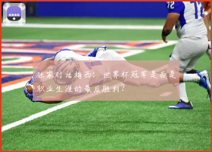 独家对话梅西：世界杯冠军是否是职业生涯的最后胜利？