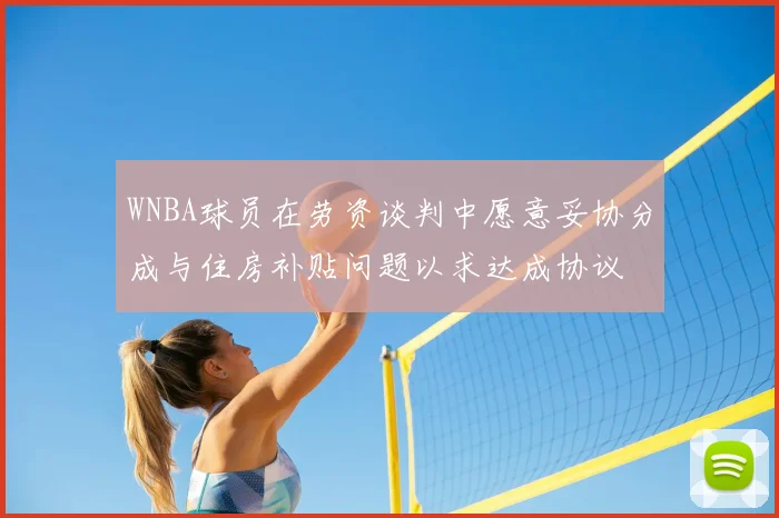 WNBA球员在劳资谈判中愿意妥协分成与住房补贴问题以求达成协议