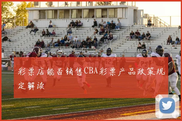 彩票店能否销售CBA彩票产品政策规定解读