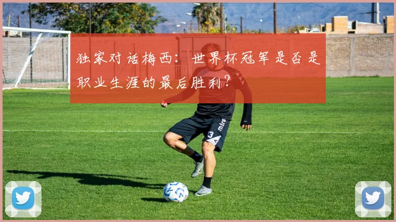 独家对话梅西：世界杯冠军是否是职业生涯的最后胜利？