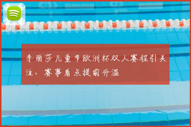 李丽莎儿童节欧洲杯双人赛程引关注，赛事看点提前升温