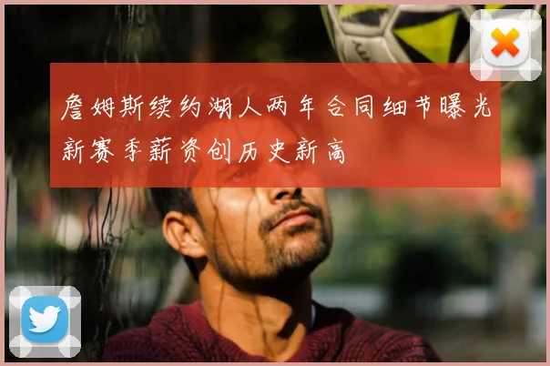 詹姆斯续约湖人两年合同细节曝光新赛季薪资创历史新高