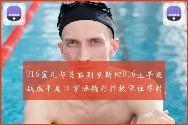 U16国足与乌兹别克斯坦U16上半场战成平局江宇涵精彩扑救保住零封纪录