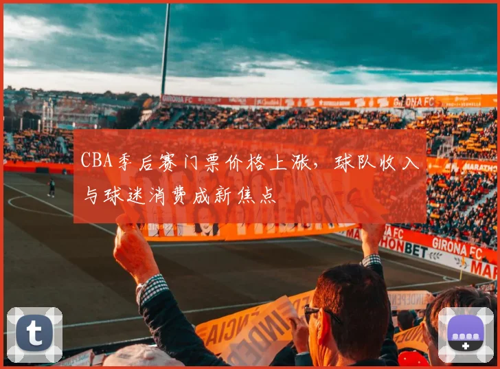CBA季后赛门票价格上涨,球队收入与球迷消费成新焦点